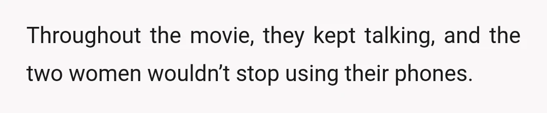 Throughout the movie, they kept talking, and the two women wouldn’t stop using their phones.