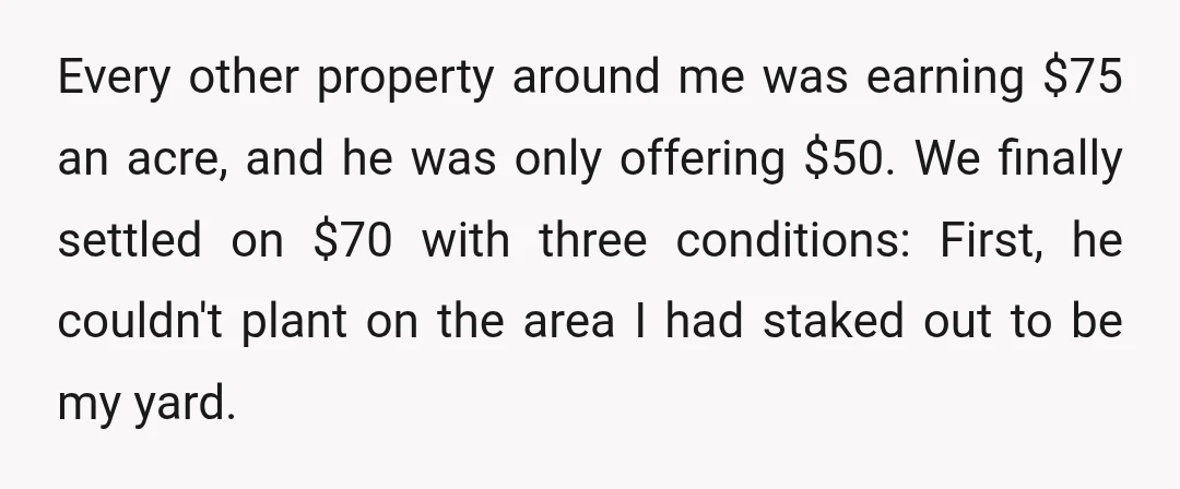 Every other property around me was earning $75 an acre, and he was only offering $50. We finally settled on $70 with three conditions: First, he couldn't plant on the...