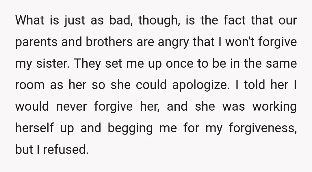 What is just as bad, though, is the fact that our parents and brothers are angry that I won't forgive my sister. They set me up once to be in...