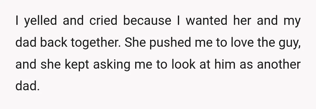 I yelled and cried because I wanted her and my dad back together. She pushed me to love the guy, and she kept asking me to look at him as...