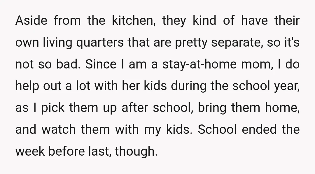 Aside from the kitchen, they kind of have their own living quarters that are pretty separate, so it's not so bad. Since I am a stay-at-home mom, I do help...