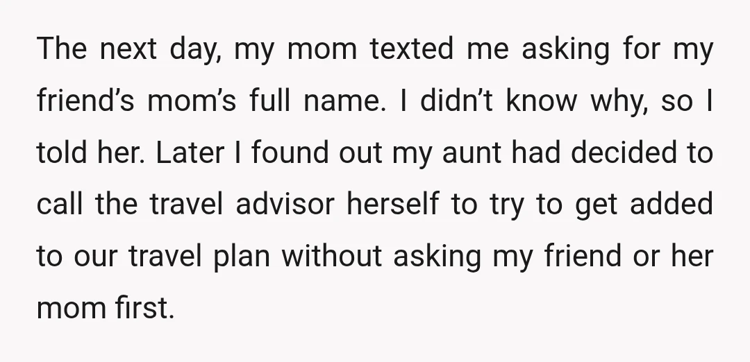 The next day, my mom texted me asking for my friend’s mom’s full name. I didn’t know why, so I told her. Later I found out my aunt had decided...