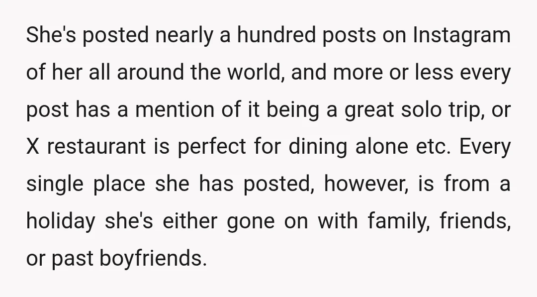 She's posted nearly a hundred posts on Instagram of her all around the world, and more or less every post has a mention of it being a great solo trip,...