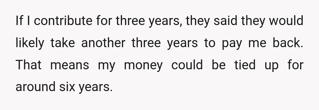 If I contribute for three years, they said they would likely take another three years to pay me back. That means my money could be tied up for around six...
