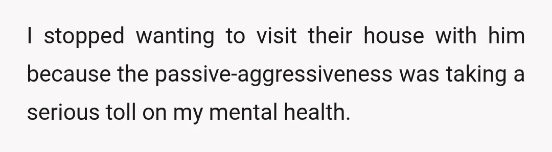 I stopped wanting to visit their house with him because the passive-aggressiveness was taking a serious toll on my mental health.