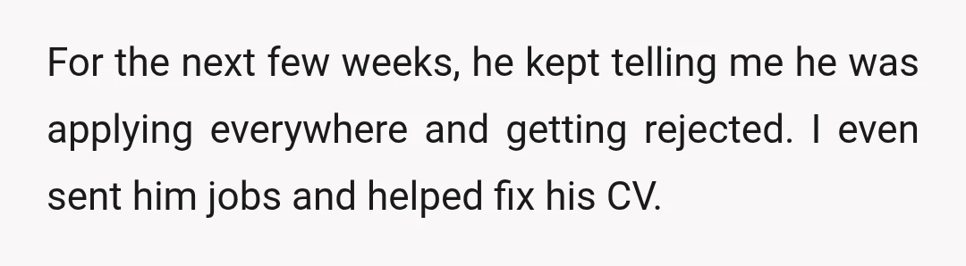 For the next few weeks, he kept telling me he was applying everywhere and getting rejected. I even sent him jobs and helped fix his CV.