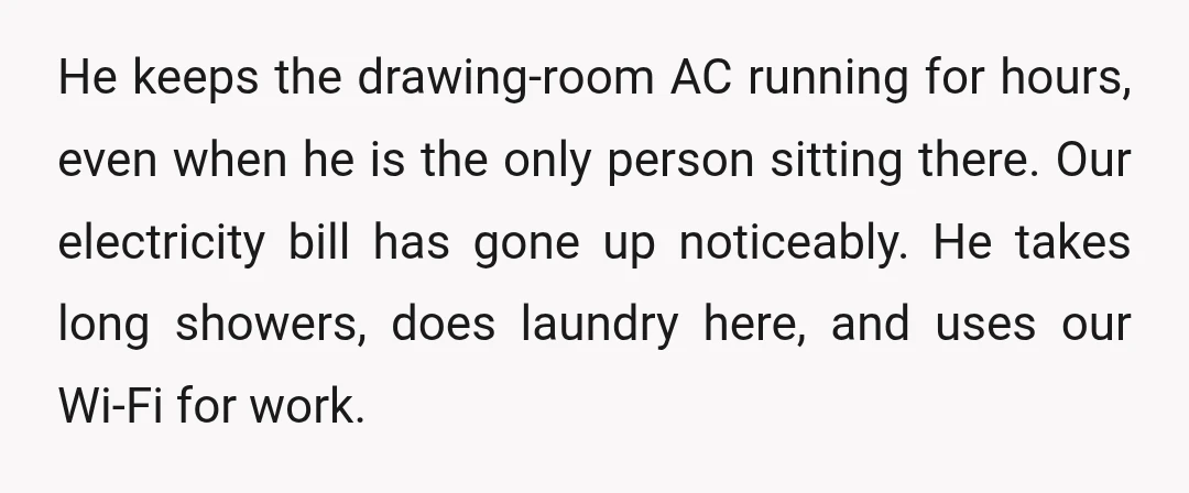 He keeps the drawing-room AC running for hours, even when he is the only person sitting there. Our electricity bill has gone up noticeably. He takes long showers, does laundry...