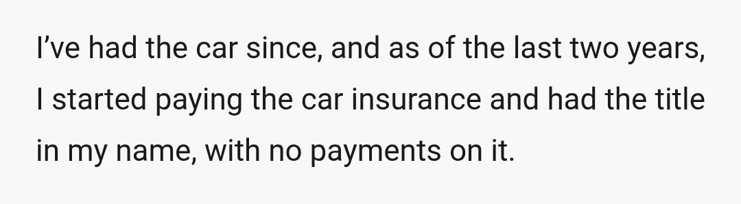 I’ve had the car since, and as of the last two years, I started paying the car insurance and had the title in my name, with no payments on it.