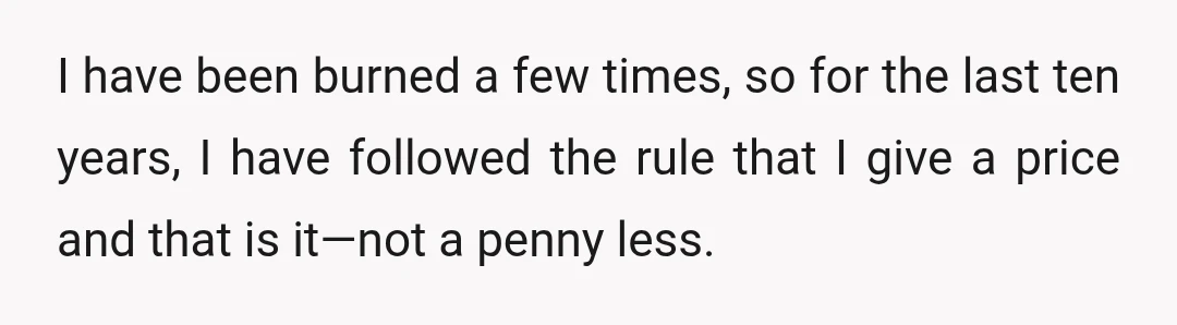 I have been burned a few times, so for the last ten years, I have followed the rule that I give a price and that is it—not a penny less.