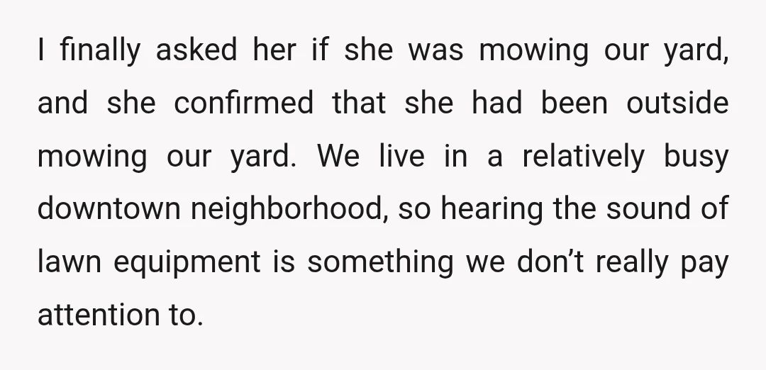 I finally asked her if she was mowing our yard, and she confirmed that she had been outside mowing our yard. We live in a relatively busy downtown neighborhood, so...