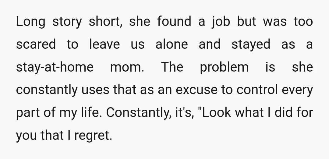 Long story short, she found a job but was too scared to leave us alone and stayed as a stay-at-home mom. The problem is she constantly uses that as an...