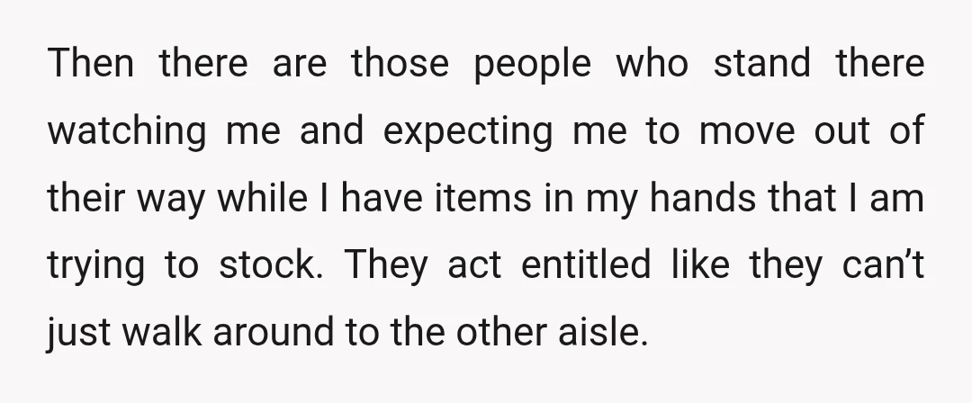 Then there are those people who stand there watching me and expecting me to move out of their way while I have items in my hands that I am trying...