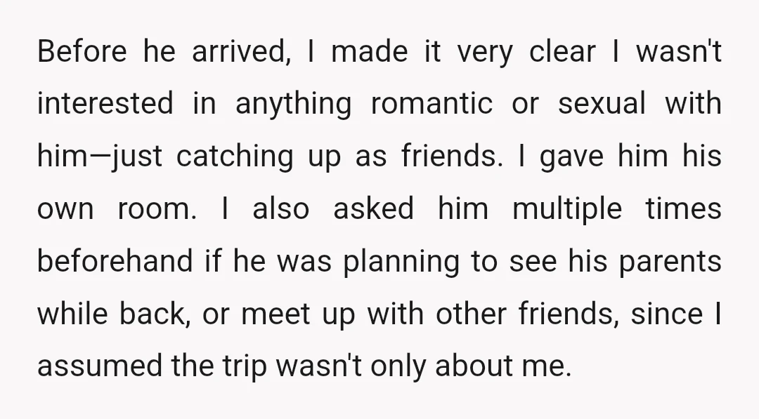 Before he arrived, I made it very clear I wasn't interested in anything romantic or sexual with him—just catching up as friends. I gave him his own room. I also...