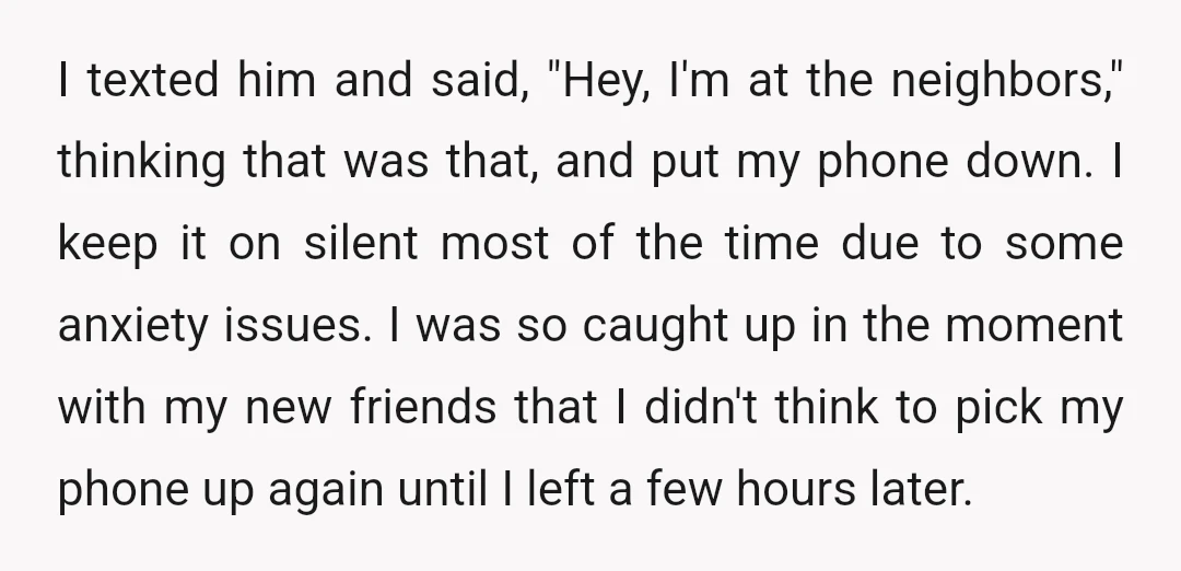 I texted him and said, "Hey, I'm at the neighbors," thinking that was that, and put my phone down. I keep it on silent most of the time due to...