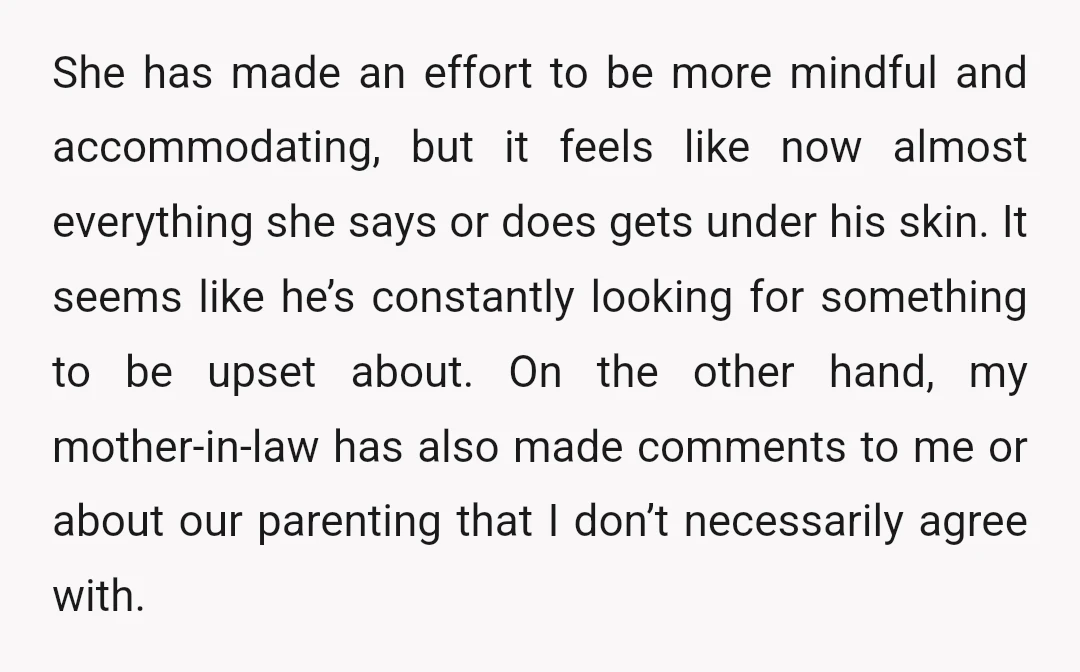 She has made an effort to be more mindful and accommodating, but it feels like now almost everything she says or does gets under his skin. It seems like he’s...