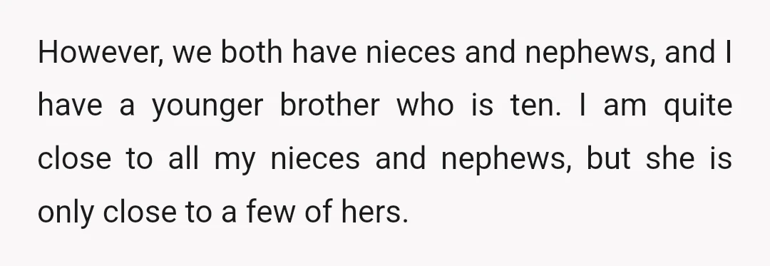 However, we both have nieces and nephews, and I have a younger brother who is ten. I am quite close to all my nieces and nephews, but she is only...