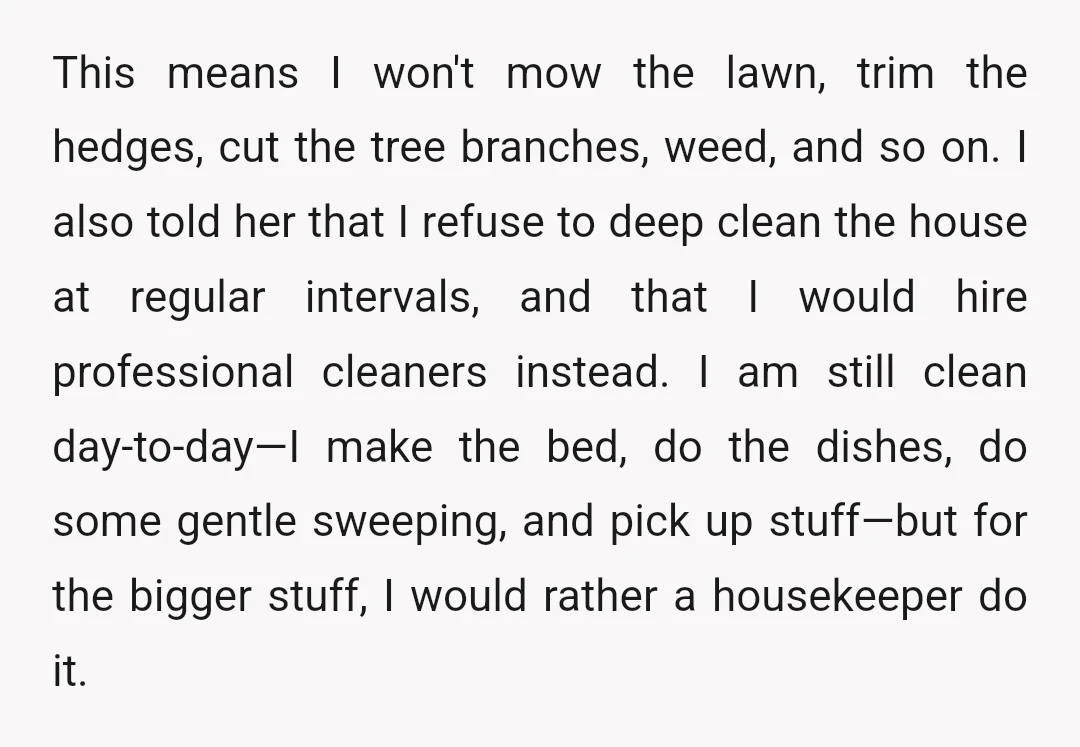 This means I won't mow the lawn, trim the hedges, cut the tree branches, weed, and so on. I also told her that I refuse to deep clean the house...