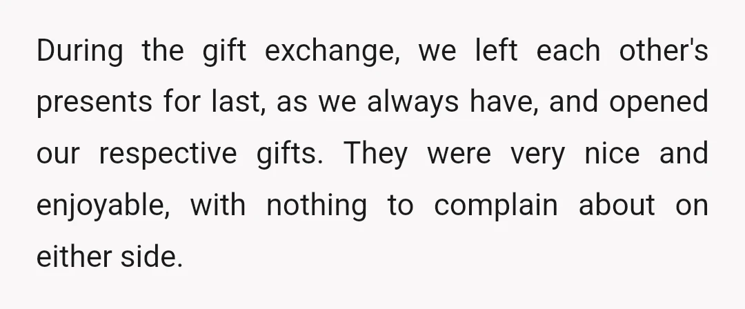 During the gift exchange, we left each other's presents for last, as we always have, and opened our respective gifts. They were very nice and enjoyable, with nothing to complain...