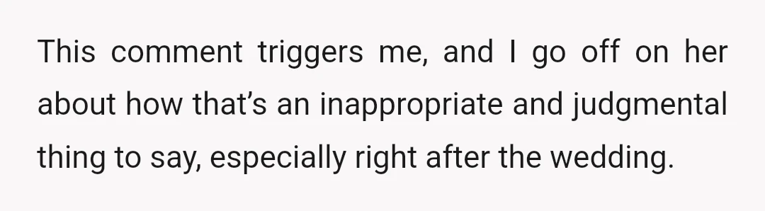 This comment triggers me, and I go off on her about how that’s an inappropriate and judgmental thing to say, especially right after the wedding.