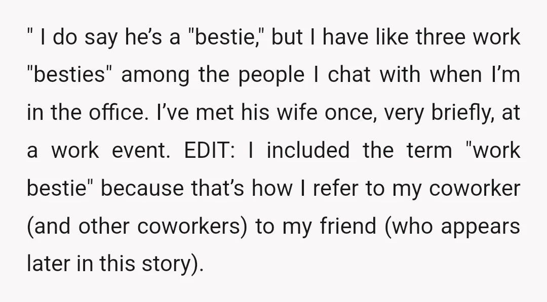 " I do say he’s a "bestie," but I have like three work "besties" among the people I chat with when I’m in the office. I’ve met his wife once,...