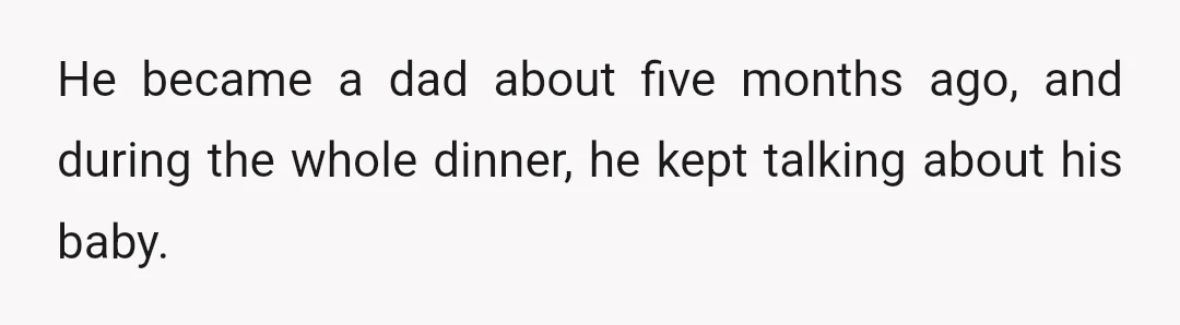 He became a dad about five months ago, and during the whole dinner, he kept talking about his baby.