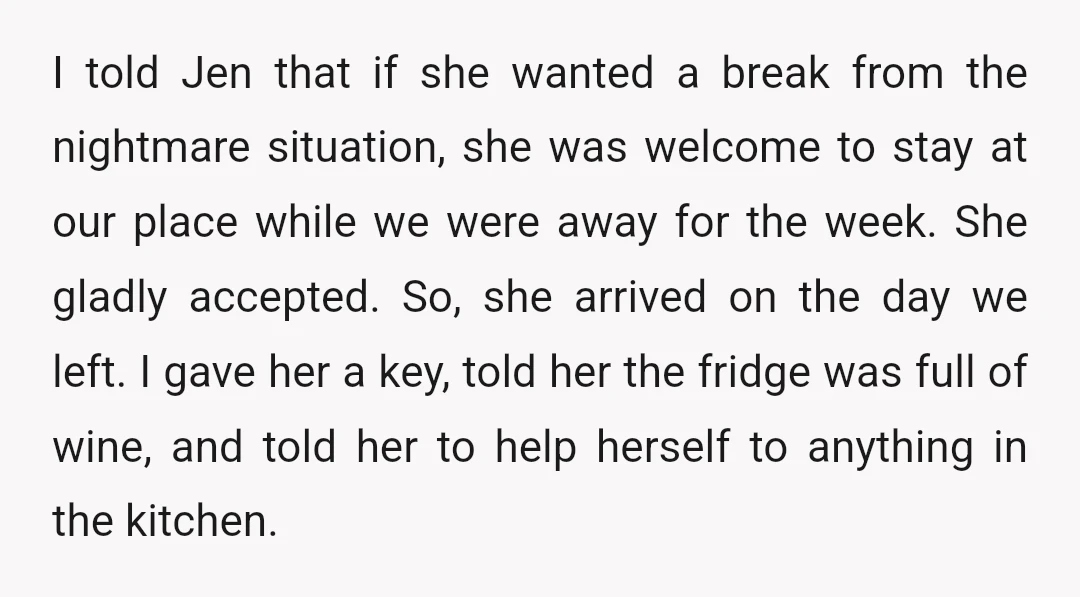 I told Jen that if she wanted a break from the nightmare situation, she was welcome to stay at our place while we were away for the week. She gladly...