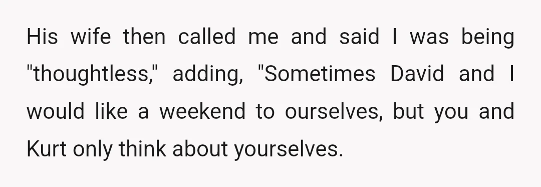 His wife then called me and said I was being "thoughtless," adding, "Sometimes David and I would like a weekend to ourselves, but you and Kurt only think about yourselves.