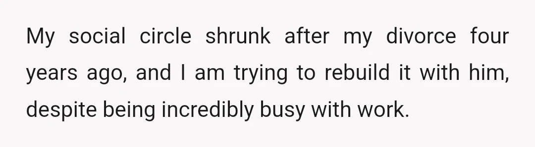 My social circle shrunk after my divorce four years ago, and I am trying to rebuild it with him, despite being incredibly busy with work.