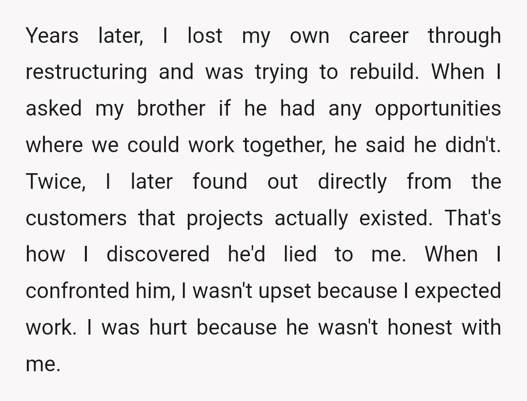 Years later, I lost my own career through restructuring and was trying to rebuild. When I asked my brother if he had any opportunities where we could work together, he...