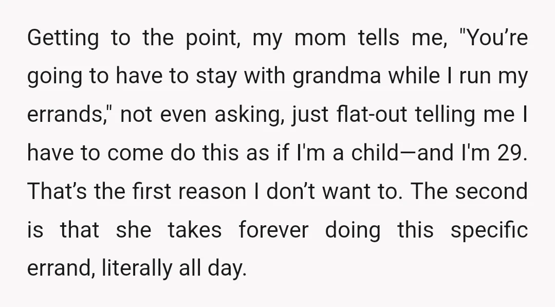 Getting to the point, my mom tells me, "You’re going to have to stay with grandma while I run my errands," not even asking, just flat-out telling me I have...