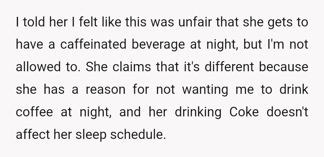 I told her I felt like this was unfair that she gets to have a caffeinated beverage at night, but I'm not allowed to. She claims that it's different because...