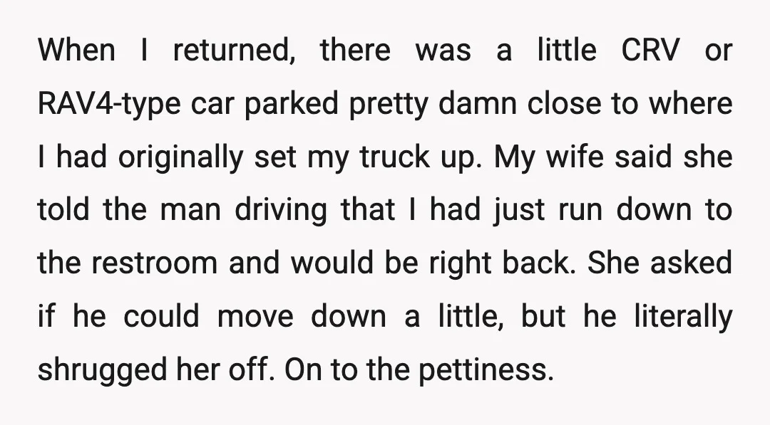 When I returned, there was a little CRV or RAV4-type car parked pretty damn close to where I had originally set my truck up. My wife said she told the...