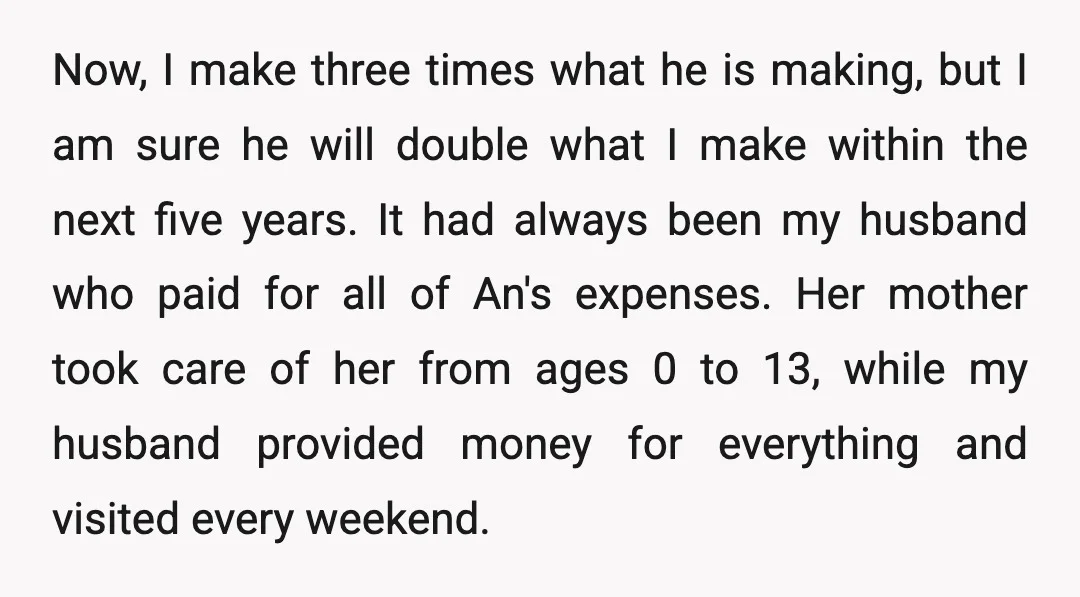 Now, I make three times what he is making, but I am sure he will double what I make within the next five years. It had always been my husband...