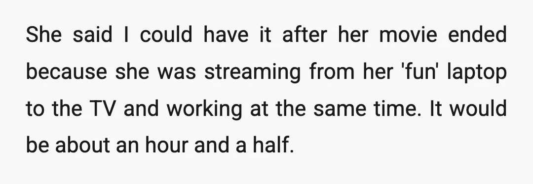 She said I could have it after her movie ended because she was streaming from her 'fun' laptop to the TV and working at the same time. It would be...