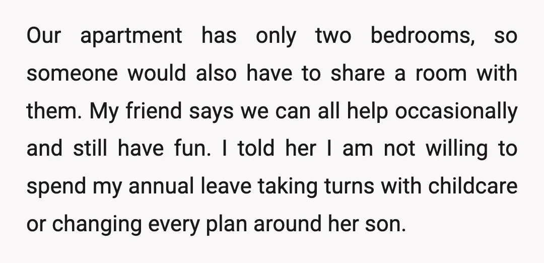 Our apartment has only two bedrooms, so someone would also have to share a room with them. My friend says we can all help occasionally and still have fun. I...