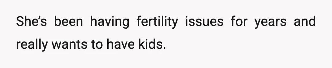 She’s been having fertility issues for years and really wants to have kids.