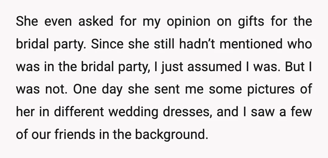 She even asked for my opinion on gifts for the bridal party. Since she still hadn’t mentioned who was in the bridal party, I just assumed I was. But I...