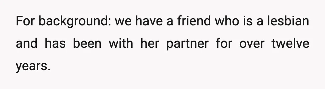 For background: we have a friend who is a lesbian and has been with her partner for over twelve years.