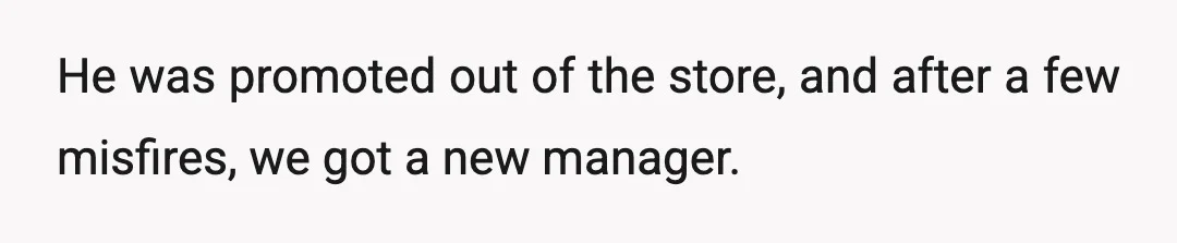 He was promoted out of the store, and after a few misfires, we got a new manager.