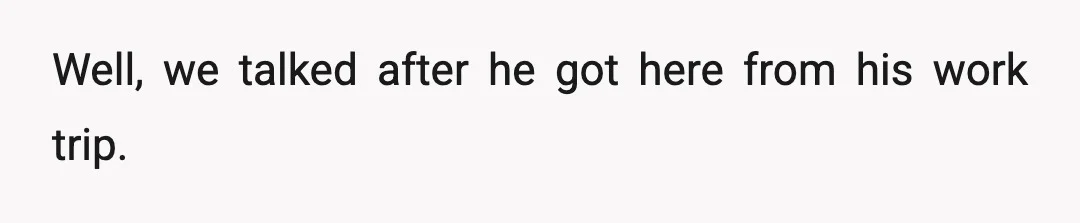 Well, we talked after he got here from his work trip.