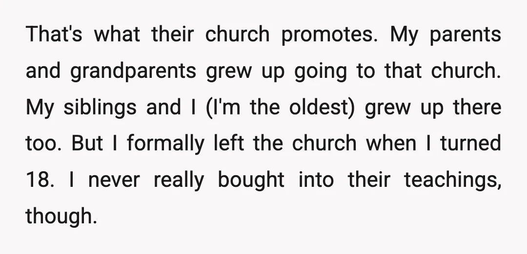That's what their church promotes. My parents and grandparents grew up going to that church. My siblings and I (I'm the oldest) grew up there too. But I formally left...