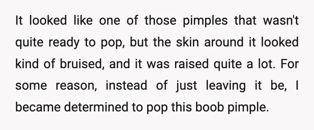It looked like one of those pimples that wasn't quite ready to pop, but the skin around it looked kind of bruised, and it was raised quite a lot. For...