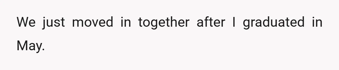 We just moved in together after I graduated in May.