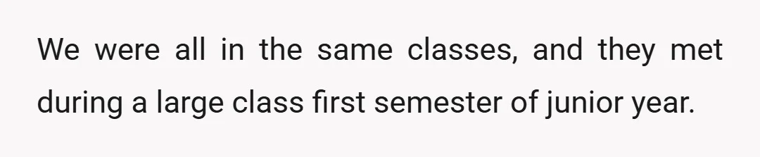 We were all in the same classes, and they met during a large class first semester of junior year.