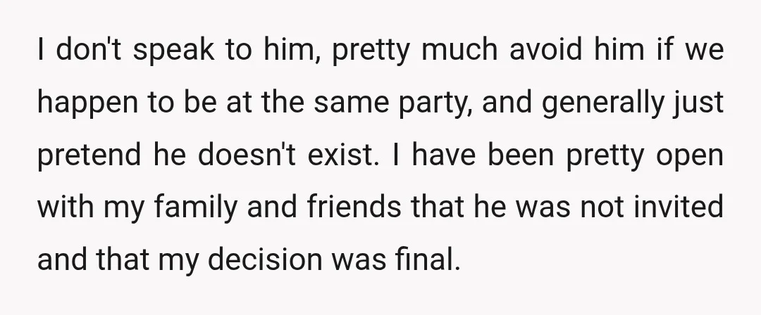 I don't speak to him, pretty much avoid him if we happen to be at the same party, and generally just pretend he doesn't exist. I have been pretty open...