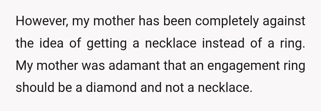 However, my mother has been completely against the idea of getting a necklace instead of a ring. My mother was adamant that an engagement ring should be a diamond and...