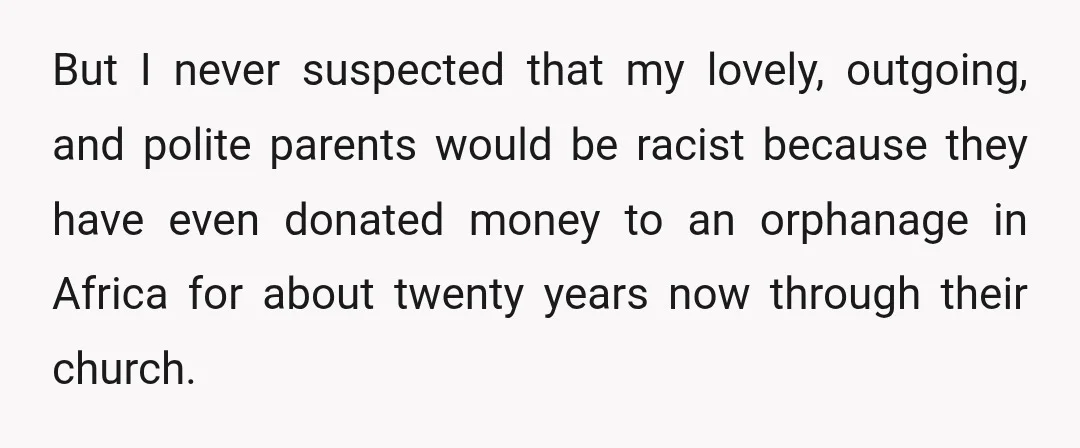 But I never suspected that my lovely, outgoing, and polite parents would be racist because they have even donated money to an orphanage in Africa for about twenty years now...