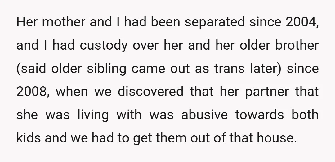 Her mother and I had been separated since 2004, and I had custody over her and her older brother (said older sibling came out as trans later) since 2008, when...