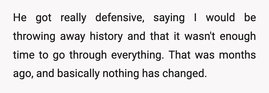 He got really defensive, saying I would be throwing away history and that it wasn't enough time to go through everything. That was months ago, and basically nothing has changed.