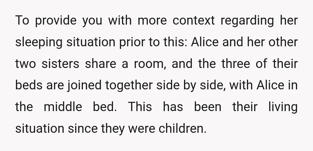 To provide you with more context regarding her sleeping situation prior to this: Alice and her other two sisters share a room, and the three of their beds are joined...